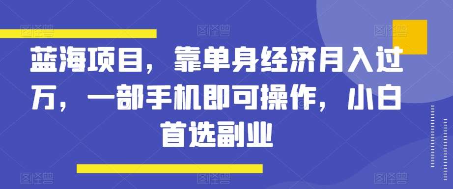 蓝海项目,靠单身经济月入过万,一部手机即可操作,小白首选副业【揭秘】-知享知识库