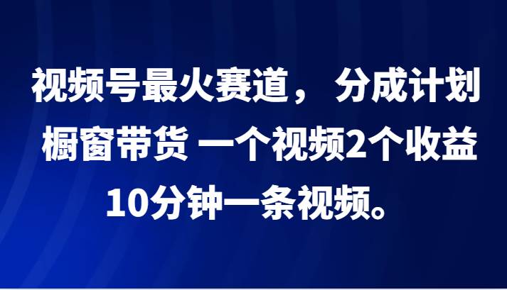视频号最火赛道， 分成计划， 橱窗带货，一个视频2个收益，10分钟一条视频。-知享知识库