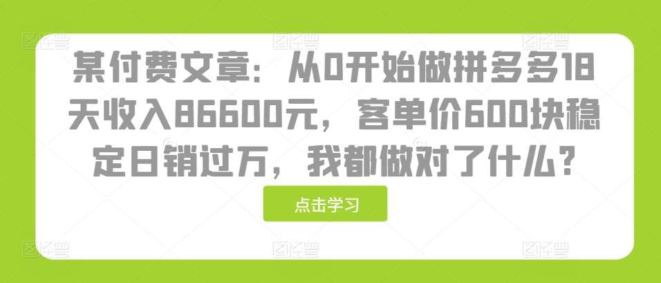 某付费文章：从0开始做拼多多18天收入86600元，客单价600块稳定日销过万，我都做对了什么?-知享知识库