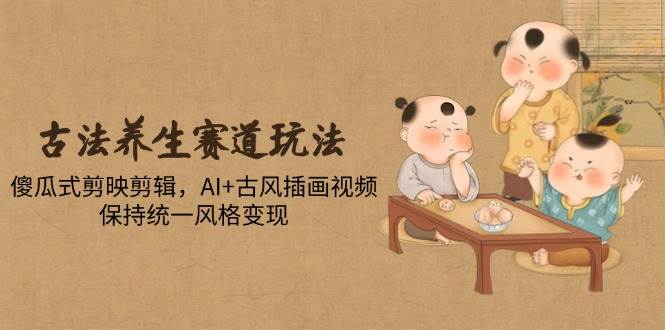 （14765期）古法养生赛道玩法，傻瓜式剪映剪辑，AI+古风插画视频，保持统一风格变现-知享知识库