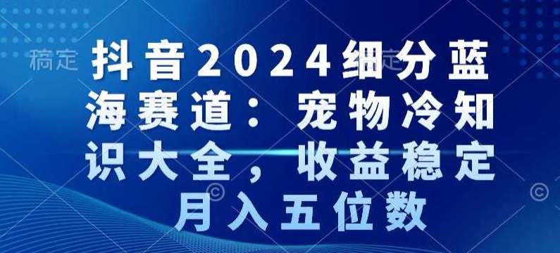 抖音2024细分蓝海赛道:宠物冷知识大全,收益稳定,月入五位数【揭秘】-知享知识库