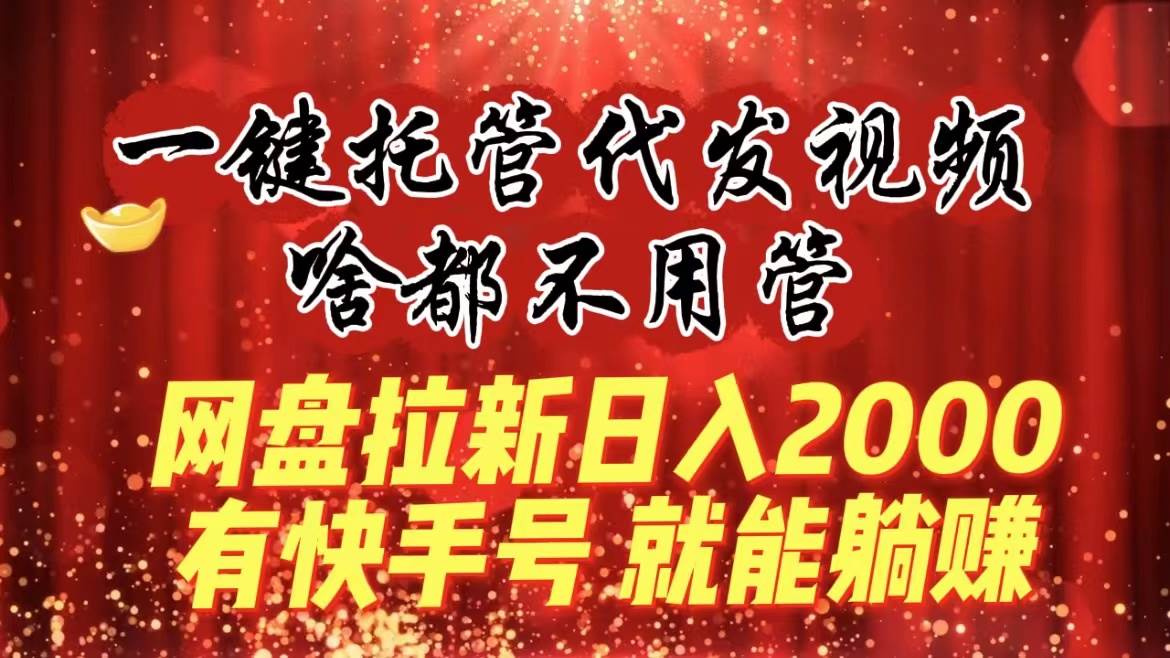 （8718期）一键托管代发视频，啥都不用管，网盘拉新日入2000+，有快手号就能躺赚-知享知识库