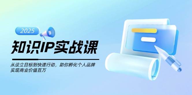 知识IP实战课，从设立目标到快速行动，助你孵化个人品牌，实现商业价值百万-知享知识库