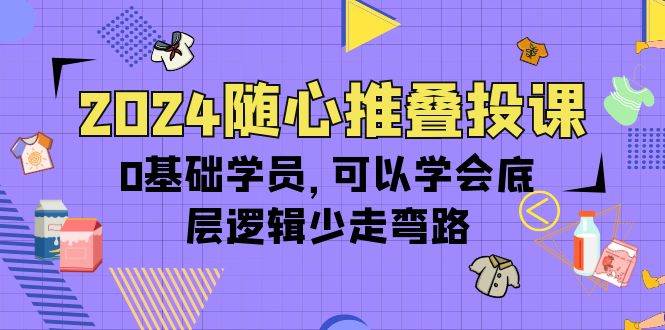 （10017期）2024随心推叠投课，0基础学员，可以学会底层逻辑少走弯路（14节）-知享知识库
