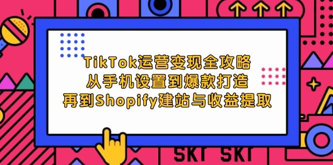 （12622期）TikTok运营变现全攻略：从手机设置到爆款打造，再到Shopify建站与收益提取-知享知识库