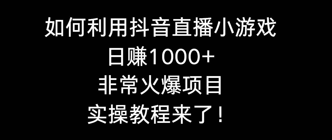 如何利用抖音直播小游戏日赚1000+,非常火爆项目,实操教程来了!-知享知识库