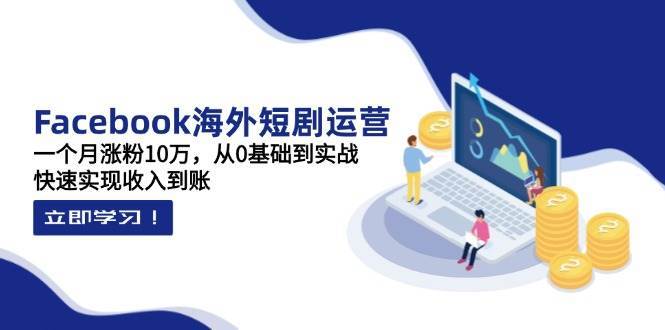 Facebook海外短剧运营：一个月涨粉10万，从0基础到实战，快速实现收入到账-知享知识库