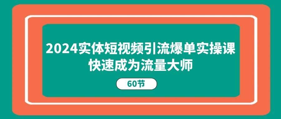 （11223期）2024实体短视频引流爆单实操课，快速成为流量大师（60节）-知享知识库