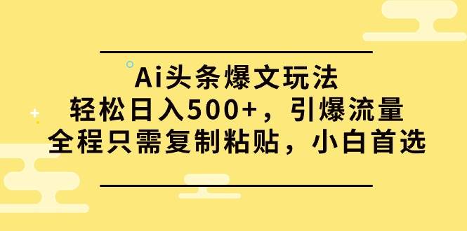 (9853期)Ai头条爆文玩法,轻松日入500+,引爆流量全程只需复制粘贴,小白首选-知享知识库