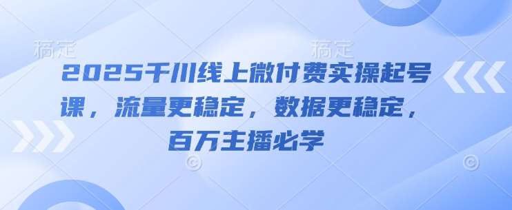 2025千川线上微付费实操起号课,流量更稳定,数据更稳定,百万主播必学-知享知识库