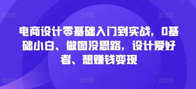 电商设计零基础入门到实战，0基础小白、做图没思路，设计爱好者、想赚钱变现-知享知识库