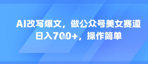 AI改写爆文,做公众号美女赛道,日入7张+,操作简单-知享知识库