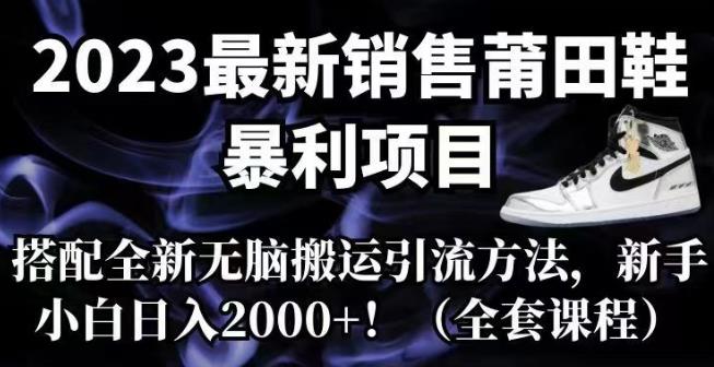 2023最新销售莆田鞋暴利项目，搭配全新无脑搬运引流方法，新手小白日入2000+【揭秘】-知享知识库