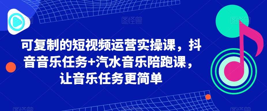 可复制的短视频运营实操课，抖音音乐任务+汽水音乐陪跑课，让音乐任务更简单-知享知识库