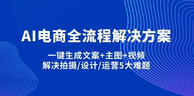 （14200期）AI电商全流程解决方案,一键生成文案+主图+视频,解决拍摄/设计/运营5大难题-知享知识库
