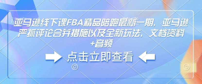 亚马逊线下课FBA精品陪跑最新一期,亚马逊严抓评论合并措施以及全新玩法,文档资料+音频-知享知识库