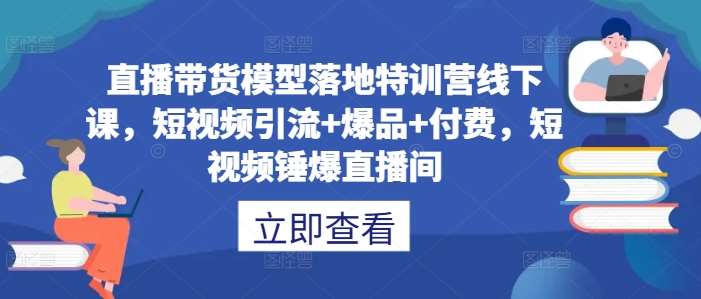 直播带货模型落地特训营线下课,短视频引流+爆品+付费,短视频锤爆直播间-知享知识库