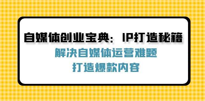 自媒体创业宝典：IP打造秘籍：解决自媒体运营难题，打造爆款内容-知享知识库