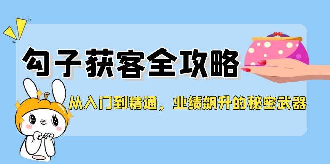 从入门到精通，勾子获客全攻略，业绩飙升的秘密武器-知享知识库