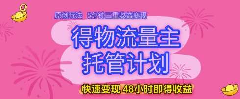 得物流量主托管计划，原创玩法，5分钟三重收益变现，快速变现，48小时即得收益【揭秘】-知享知识库