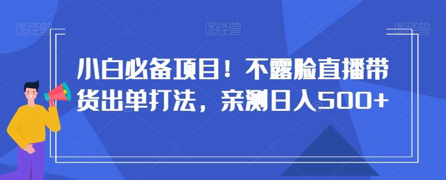 小白必备项目！不露脸直播带货出单打法，亲测日入500+【揭秘】-知享知识库