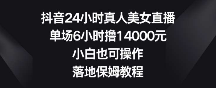 抖音24小时真人美女直播，单场6小时撸14000元，小白也可操作，落地保姆教程【揭秘】-知享知识库