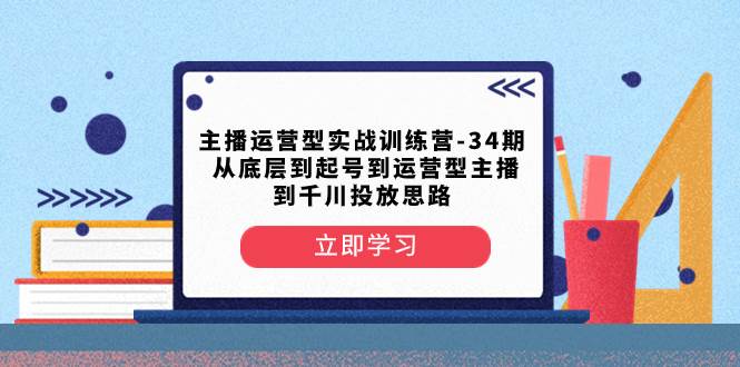 主播运营型实战训练营-第34期  从底层到起号到运营型主播到千川投放思路-知享知识库