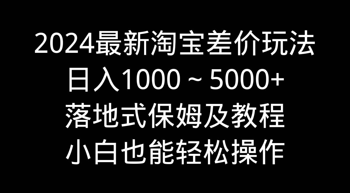 2024最新淘宝差价玩法，日入1000～5000+落地式保姆及教程 小白也能轻松操作-知享知识库