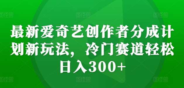 最新爱奇艺创作者分成计划新玩法，冷门赛道轻松日入300+【揭秘】-知享知识库