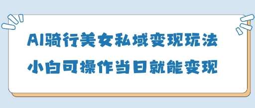 AI骑行美女私域变现玩法小白可操作当日变现5张-知享知识库