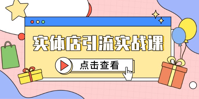 （14828期）实体店引流实战课，短视频认知+抖加投放，精准对标百客进店-知享知识库