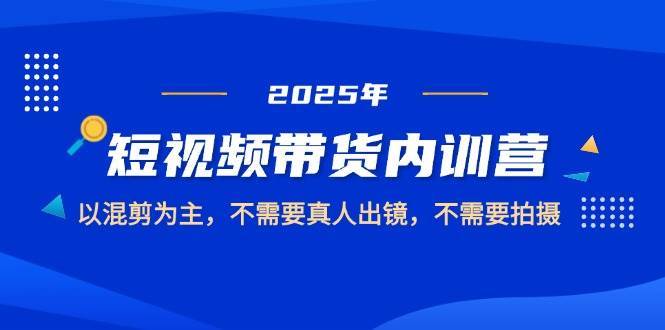 2025短视频带货内训营，以混剪为主，不需要真人出镜，不需要拍摄-知享知识库