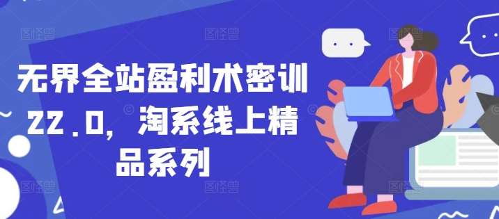 无界全站盈利术密训22.0,淘系线上精品系列-知享知识库