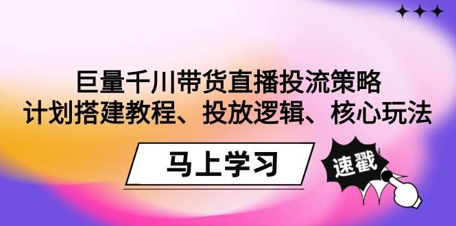 （9148期）巨量千川带货直播投流策略：计划搭建教程、投放逻辑、核心玩法！-知享知识库
