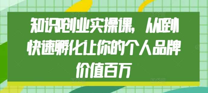 知识IP创业实操课，从0到1快速孵化让你的个人品牌价值百万-知享知识库