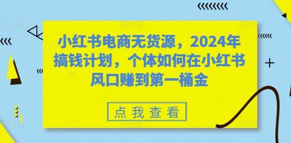 小红书电商无货源，2024年搞钱计划，个体如何在小红书风口赚到第一桶金-知享知识库