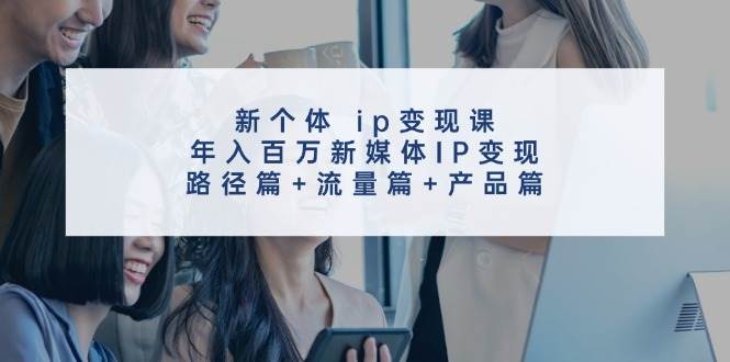 新个体ip变现课,年入百万新媒体IP变现,路径篇+流量篇+产品篇-知享知识库