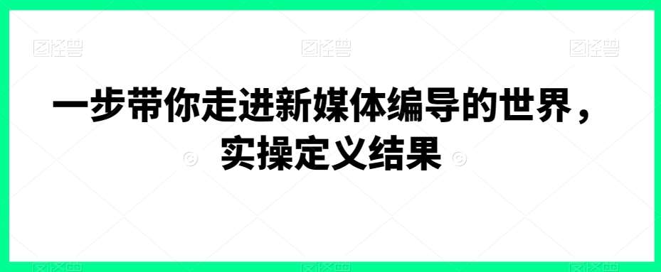 一步带你走进新媒体编导的世界，实操定义结果-知享知识库