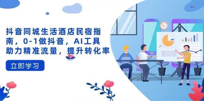 抖音同城生活酒店民宿指南，0-1做抖音，AI工具助力精准流量，提升转化率-知享知识库