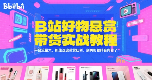 B站好物悬赏带货实战教程，平台流量大，抓住这波带货红利，别再盯着抖音内卷了-知享知识库