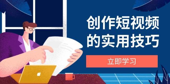 创作短视频的实用技巧，剪辑、设备、构图、文案一站式学习攻略-知享知识库