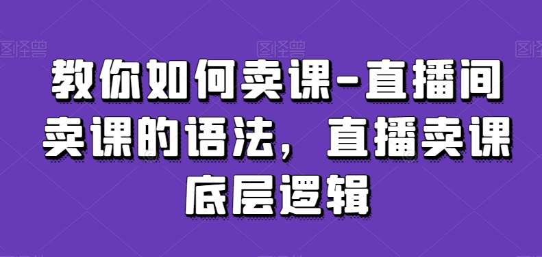 教你如何卖课-直播间卖课的语法，直播卖课底层逻辑-知享知识库