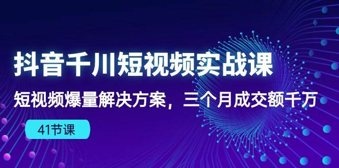 （10246期）抖音千川短视频实战课：短视频爆量解决方案，三个月成交额千万（41节课）-知享知识库