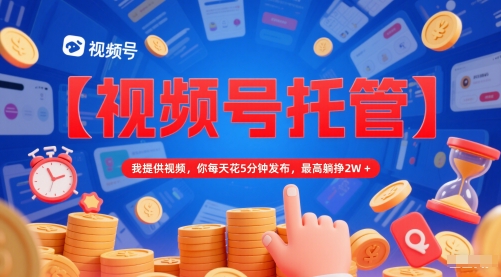 【视频号托管 】我提供视频，你每天花5分钟发布，最高躺挣2W+【揭秘】-知享知识库