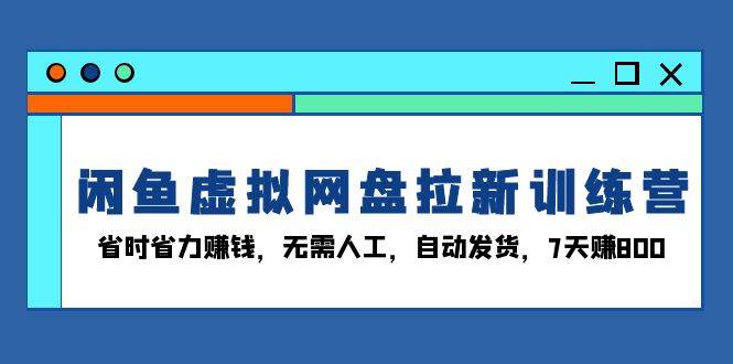 （13524期）闲鱼虚拟网盘拉新训练营：省时省力赚钱，无需人工，自动发货，7天赚800-知享知识库