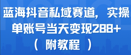 蓝海抖音私域赛道，实操单账号当天变现288+(附教程)-知享知识库
