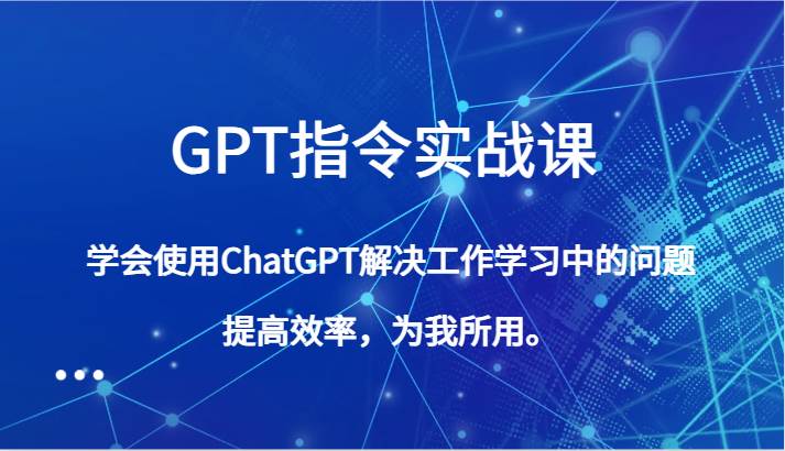 GPT指令实战课，学会使用ChatGPT解决工作学习中的问题，提高效率，为我所用。-知享知识库