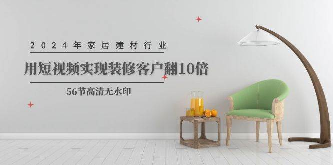 2024年家居建材行业，用短视频实现装修客户翻10倍（56节高清无水印）-知享知识库