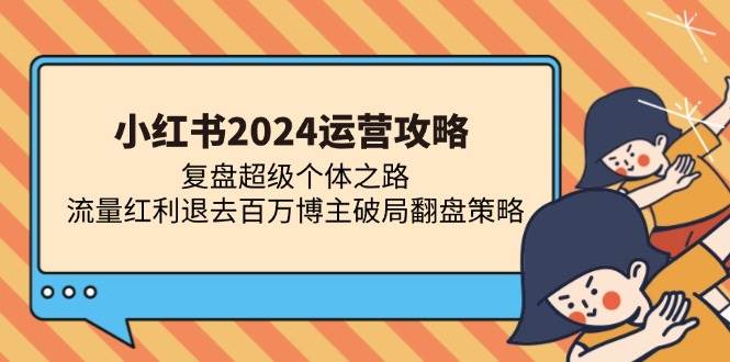 （13194期）小红书2024运营攻略：复盘超级个体之路 流量红利退去百万博主破局翻盘-知享知识库