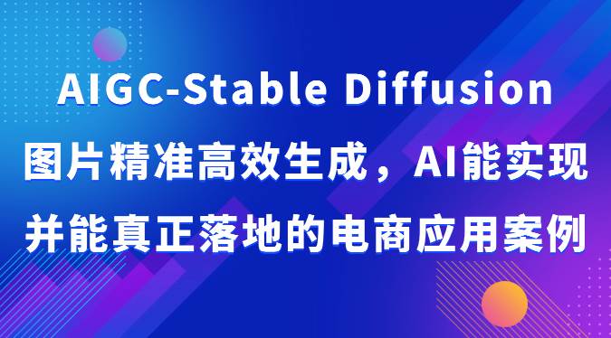 AIGC-Stable Diffusion图片精准高效生成，AI能实现并能真正落地的电商应用案例-知享知识库